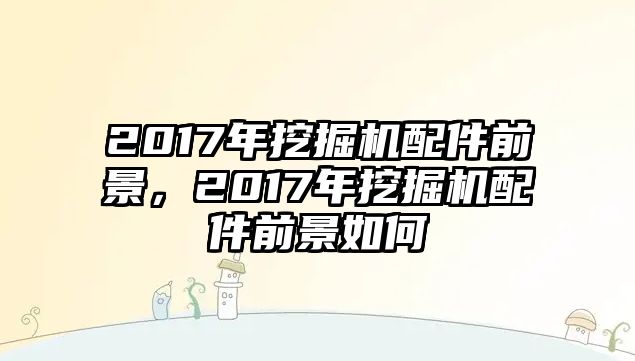 2017年挖掘機配件前景，2017年挖掘機配件前景如何