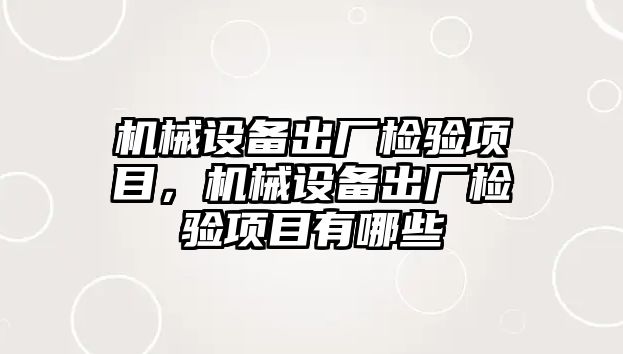 機械設備出廠檢驗項目，機械設備出廠檢驗項目有哪些