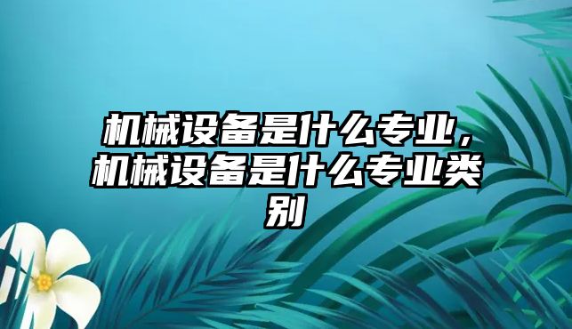 機械設(shè)備是什么專業(yè)，機械設(shè)備是什么專業(yè)類別