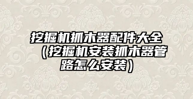 挖掘機抓木器配件大全（挖掘機安裝抓木器管路怎么安裝）