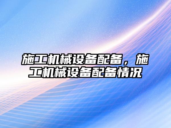 施工機械設備配備，施工機械設備配備情況