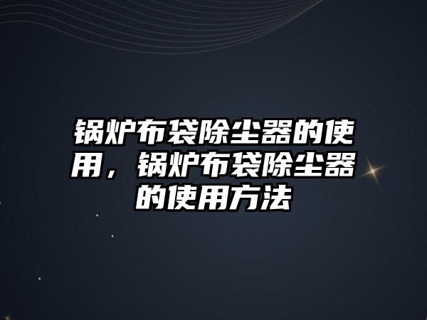 鍋爐布袋除塵器的使用，鍋爐布袋除塵器的使用方法