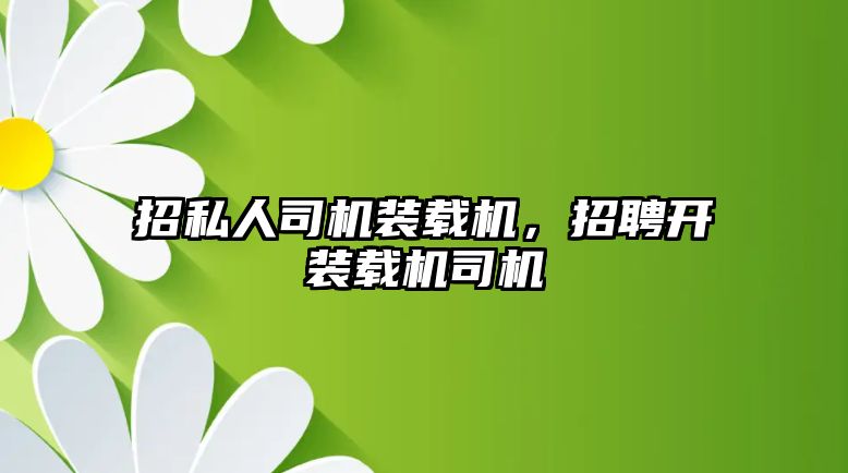 招私人司機裝載機，招聘開裝載機司機