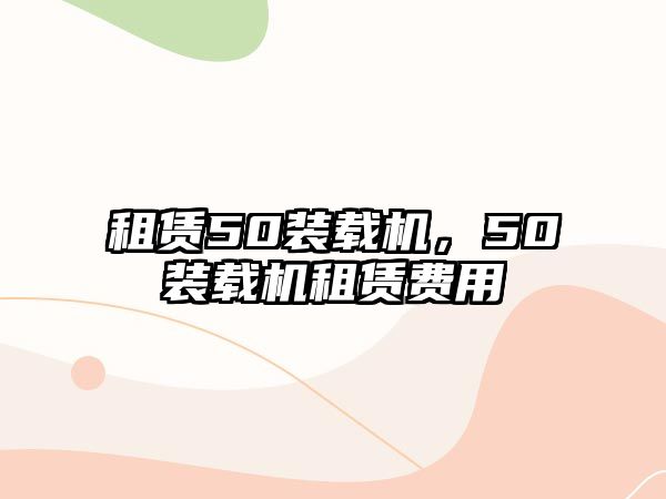 租賃50裝載機(jī)，50裝載機(jī)租賃費(fèi)用