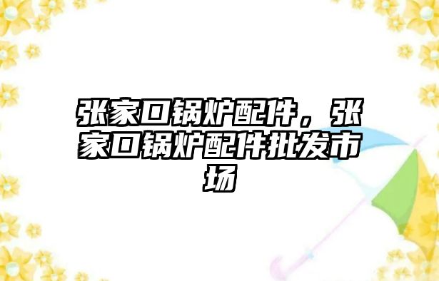 張家口鍋爐配件，張家口鍋爐配件批發(fā)市場