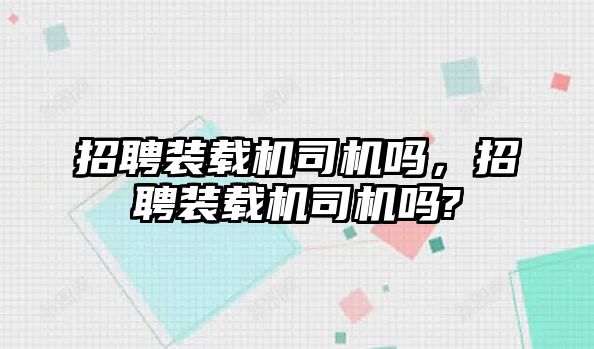 招聘裝載機司機嗎，招聘裝載機司機嗎?