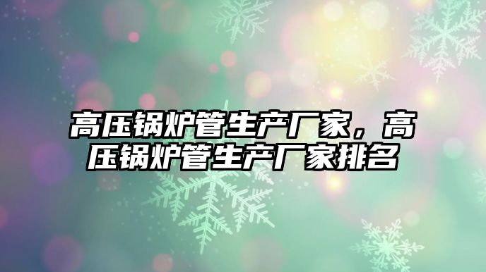 高壓鍋爐管生產廠家，高壓鍋爐管生產廠家排名