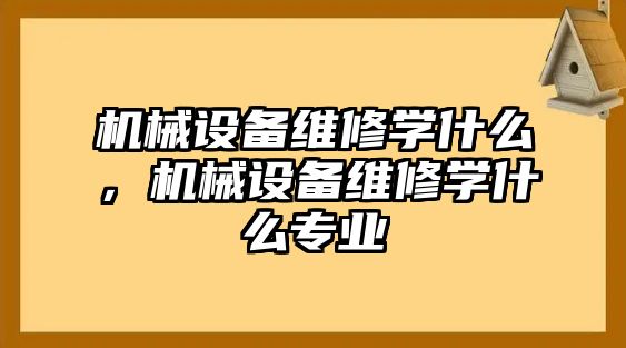 機械設(shè)備維修學什么，機械設(shè)備維修學什么專業(yè)