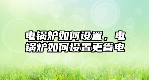 電鍋爐如何設置，電鍋爐如何設置更省電