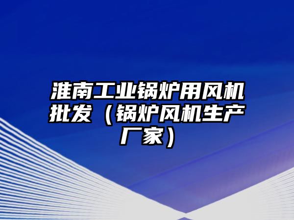 淮南工業鍋爐用風機批發（鍋爐風機生產廠家）