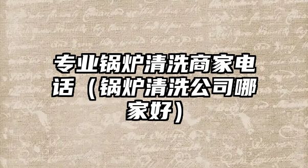 專業鍋爐清洗商家電話（鍋爐清洗公司哪家好）