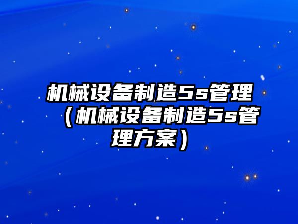 機械設(shè)備制造5s管理（機械設(shè)備制造5s管理方案）