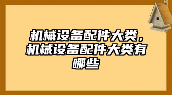 機械設(shè)備配件大類，機械設(shè)備配件大類有哪些