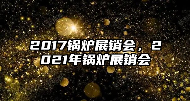 2017鍋爐展銷會，2021年鍋爐展銷會