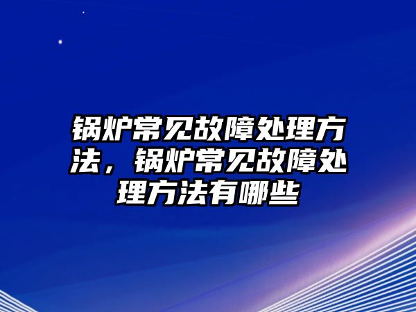 鍋爐常見故障處理方法，鍋爐常見故障處理方法有哪些