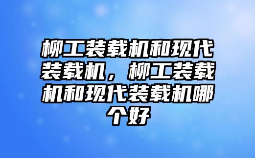 柳工裝載機和現(xiàn)代裝載機，柳工裝載機和現(xiàn)代裝載機哪個好