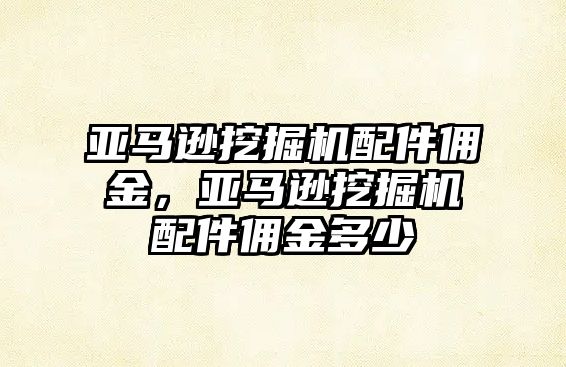 亞馬遜挖掘機配件傭金，亞馬遜挖掘機配件傭金多少