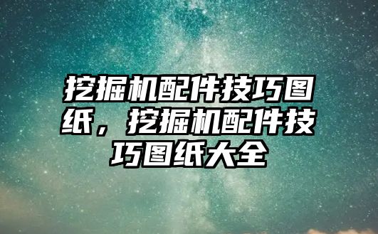 挖掘機(jī)配件技巧圖紙，挖掘機(jī)配件技巧圖紙大全