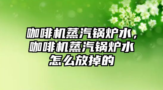 咖啡機蒸汽鍋爐水，咖啡機蒸汽鍋爐水怎么放掉的