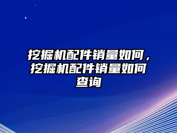 挖掘機(jī)配件銷(xiāo)量如何，挖掘機(jī)配件銷(xiāo)量如何查詢