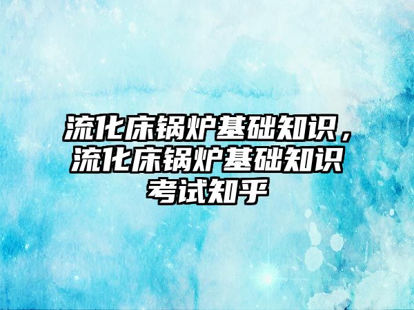 流化床鍋爐基礎知識，流化床鍋爐基礎知識考試知乎