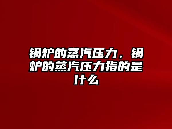 鍋爐的蒸汽壓力，鍋爐的蒸汽壓力指的是什么