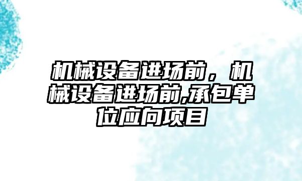 機械設備進場前，機械設備進場前,承包單位應向項目