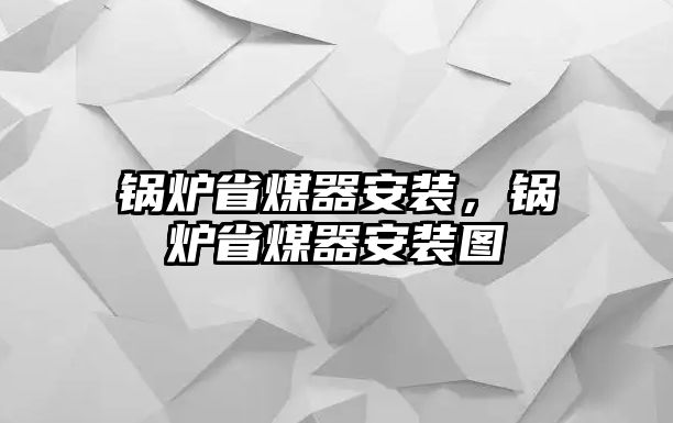 鍋爐省煤器安裝，鍋爐省煤器安裝圖