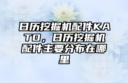 日歷挖掘機配件KATO，日歷挖掘機配件主要分布在哪里