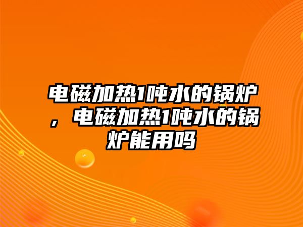 電磁加熱1噸水的鍋爐，電磁加熱1噸水的鍋爐能用嗎