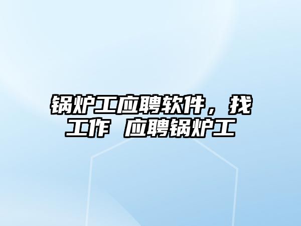 鍋爐工應聘軟件，找工作 應聘鍋爐工