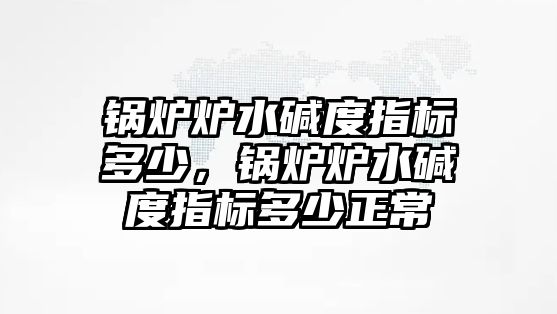 鍋爐爐水堿度指標(biāo)多少，鍋爐爐水堿度指標(biāo)多少正常