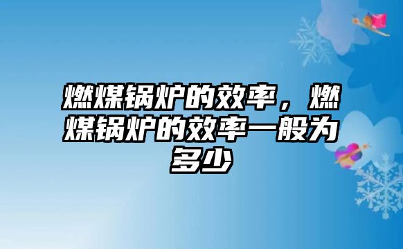 燃煤鍋爐的效率，燃煤鍋爐的效率一般為多少