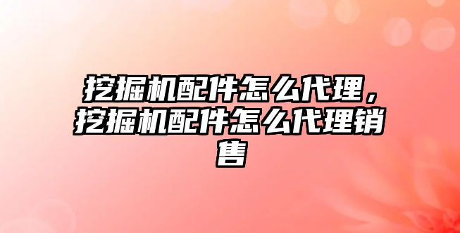 挖掘機配件怎么代理，挖掘機配件怎么代理銷售