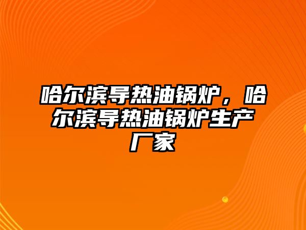 哈爾濱導熱油鍋爐，哈爾濱導熱油鍋爐生產廠家