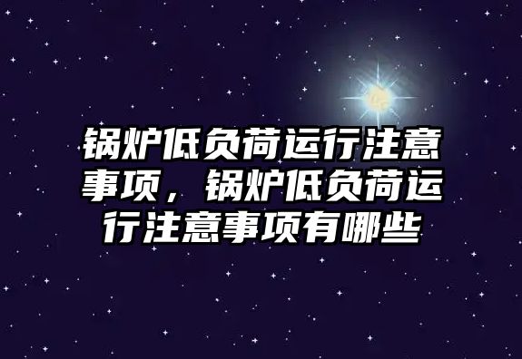 鍋爐低負荷運行注意事項，鍋爐低負荷運行注意事項有哪些