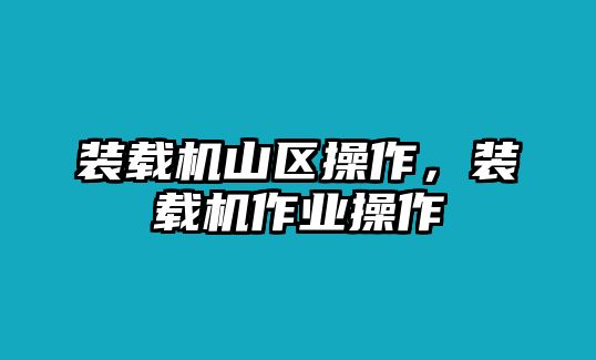 裝載機山區操作，裝載機作業操作