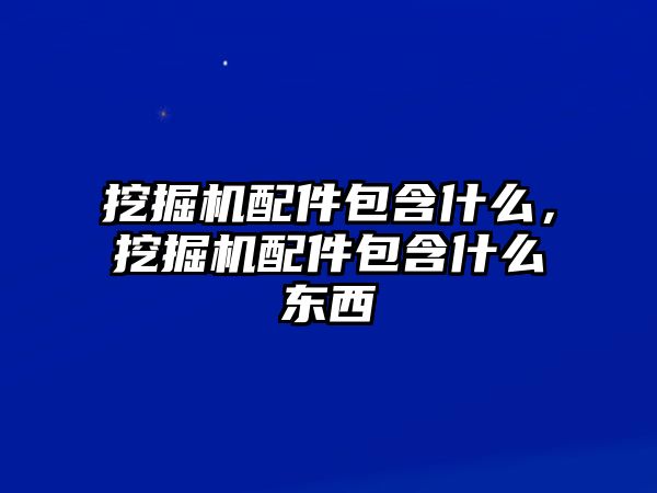 挖掘機配件包含什么，挖掘機配件包含什么東西