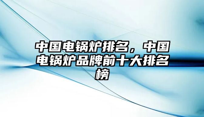 中國電鍋爐排名，中國電鍋爐品牌前十大排名榜