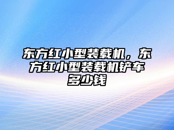 東方紅小型裝載機，東方紅小型裝載機鏟車多少錢