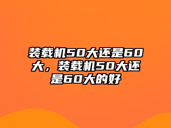 裝載機50大還是60大，裝載機50大還是60大的好