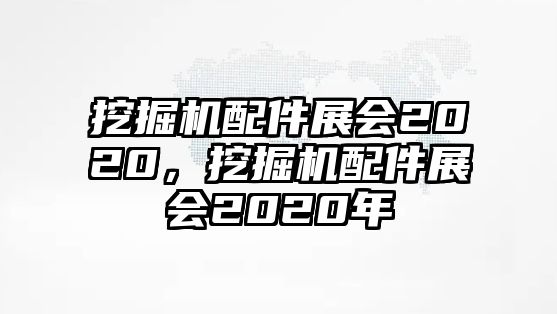 挖掘機配件展會2020，挖掘機配件展會2020年