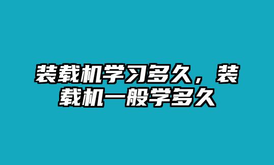 裝載機(jī)學(xué)習(xí)多久，裝載機(jī)一般學(xué)多久