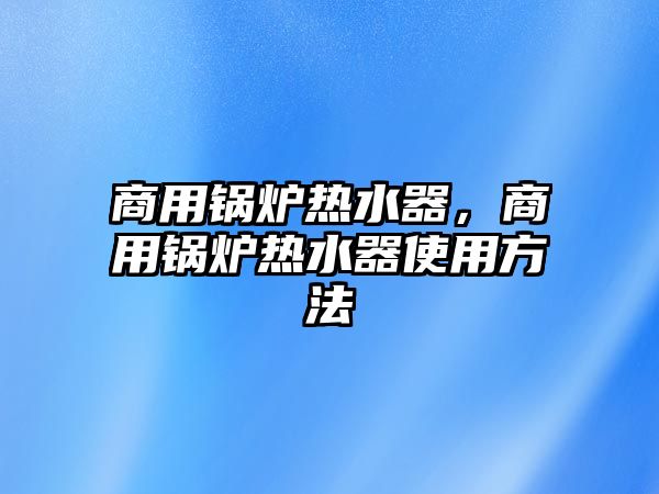 商用鍋爐熱水器，商用鍋爐熱水器使用方法