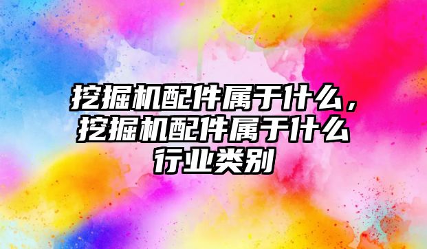 挖掘機配件屬于什么，挖掘機配件屬于什么行業類別