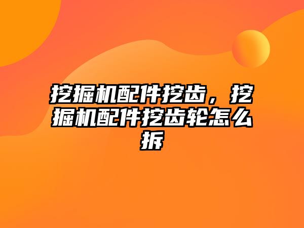 挖掘機配件挖齒，挖掘機配件挖齒輪怎么拆