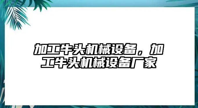 加工牛頭機(jī)械設(shè)備，加工牛頭機(jī)械設(shè)備廠家