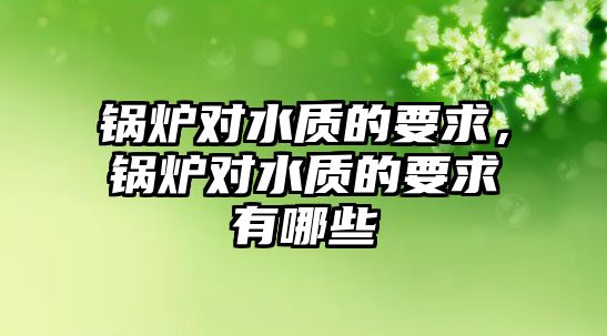 鍋爐對水質的要求，鍋爐對水質的要求有哪些