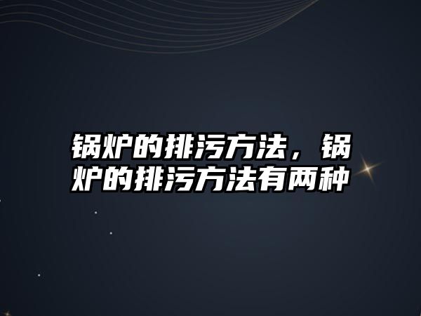 鍋爐的排污方法，鍋爐的排污方法有兩種