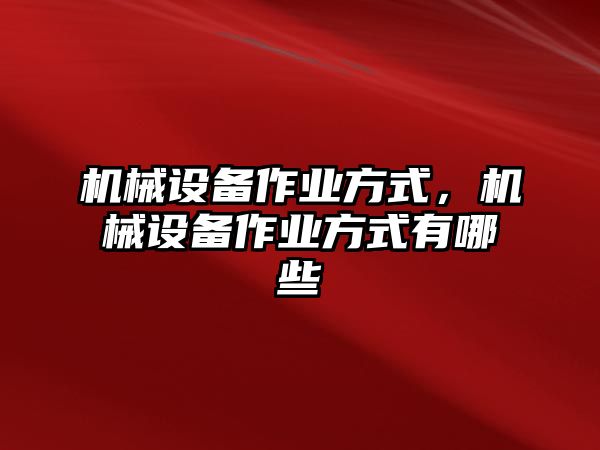 機(jī)械設(shè)備作業(yè)方式，機(jī)械設(shè)備作業(yè)方式有哪些